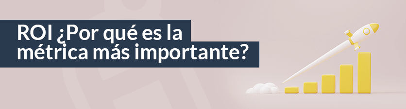 ROI. ¿POR QUÉ ES LA MÉTRICA MÁS IMPORTANTE?